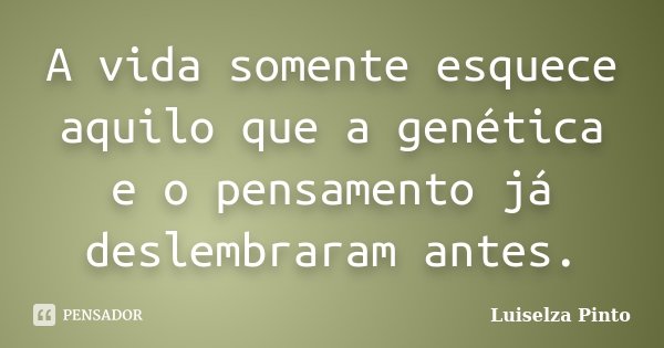 A vida somente esquece aquilo que a genética e o pensamento já deslembraram antes.... Frase de Luiselza Pinto.
