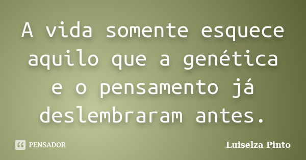 A vida somente esquece aquilo que a genética e o pensamento já deslembraram antes.... Frase de Luiselza Pinto.