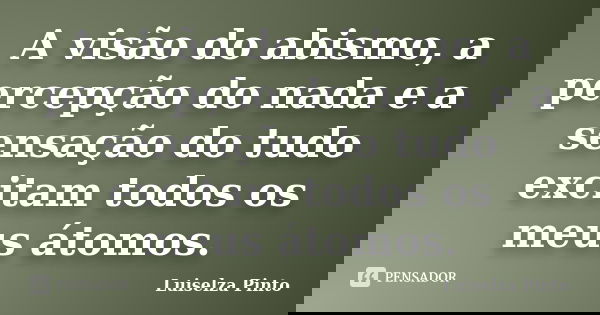A visão do abismo, a percepção do nada e a sensação do tudo excitam todos os meus átomos.... Frase de Luiselza Pinto.