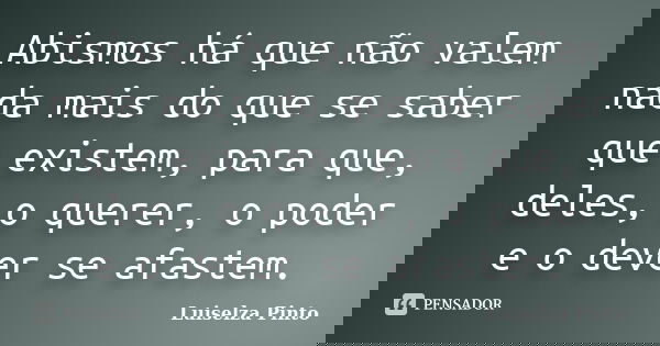 Abismos há que não valem nada mais do que se saber que existem, para que, deles, o querer, o poder e o dever se afastem.... Frase de Luiselza Pinto.