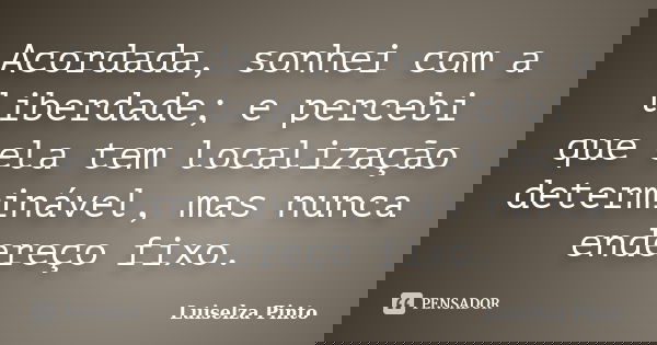 Acordada, sonhei com a liberdade; e percebi que ela tem localização determinável, mas nunca endereço fixo.... Frase de Luiselza Pinto.