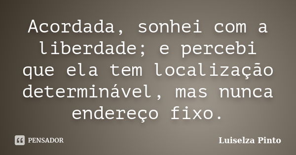 Acordada, sonhei com a liberdade; e percebi que ela tem localização determinável, mas nunca endereço fixo.... Frase de Luiselza Pinto.