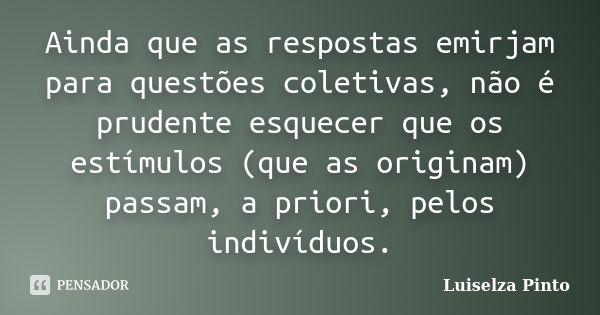 Ainda que as respostas emirjam para questões coletivas, não é prudente esquecer que os estímulos (que as originam) passam, a priori, pelos indivíduos.... Frase de Luiselza Pinto.