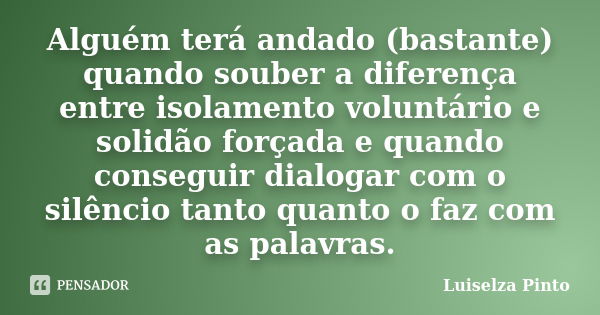 Alguém terá andado (bastante) quando souber a diferença entre isolamento voluntário e solidão forçada e quando conseguir dialogar com o silêncio tanto quanto o ... Frase de Luiselza Pinto.