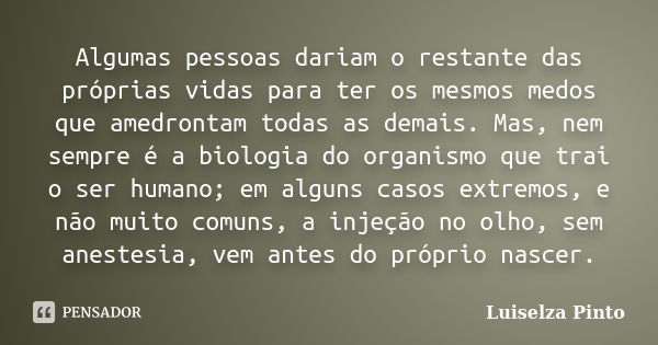 Algumas pessoas dariam o restante das próprias vidas para ter os mesmos medos que amedrontam todas as demais. Mas, nem sempre é a biologia do organismo que trai... Frase de Luiselza Pinto.