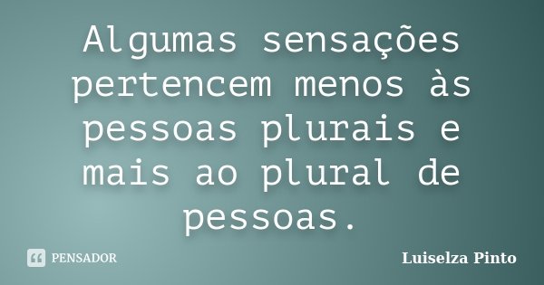 Algumas sensações pertencem menos às pessoas plurais e mais ao plural de pessoas.... Frase de Luiselza Pinto.