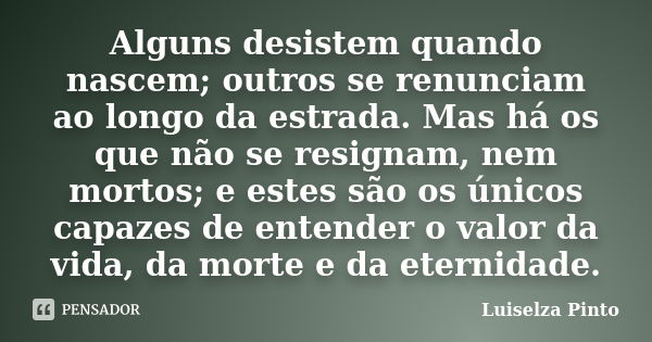 Alguns desistem quando nascem; outros se renunciam ao longo da estrada. Mas há os que não se resignam, nem mortos; e estes são os únicos capazes de entender o v... Frase de Luiselza Pinto.