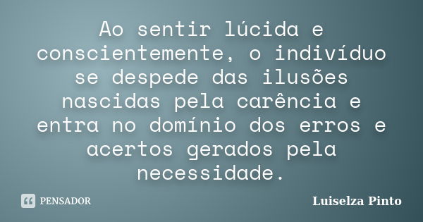 Ao sentir lúcida e conscientemente, o indivíduo se despede das ilusões nascidas pela carência e entra no domínio dos erros e acertos gerados pela necessidade.... Frase de Luiselza Pinto.