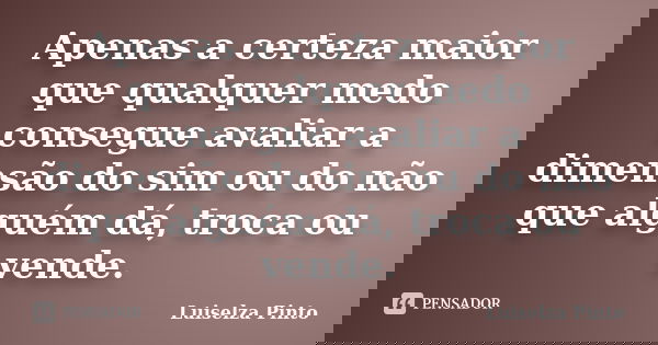 Apenas a certeza maior que qualquer medo consegue avaliar a dimensão do sim ou do não que alguém dá, troca ou vende.... Frase de Luiselza Pinto.
