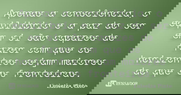 Apenas a consciência, o equilíbrio e a paz do ser em si são capazes de fazer com que os horizontes sejam maiores do que as fronteiras.... Frase de Luiselza Pinto.