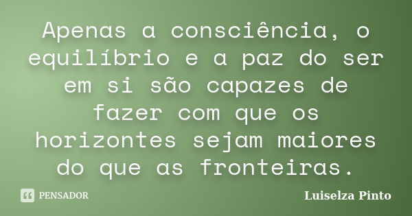 Apenas a consciência, o equilíbrio e a paz do ser em si são capazes de fazer com que os horizontes sejam maiores do que as fronteiras.... Frase de Luiselza Pinto.