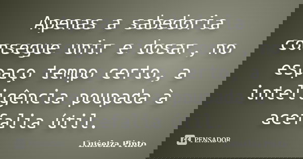 Apenas a sabedoria consegue unir e dosar, no espaço tempo certo, a inteligência poupada à acefalia útil.... Frase de Luiselza Pinto.