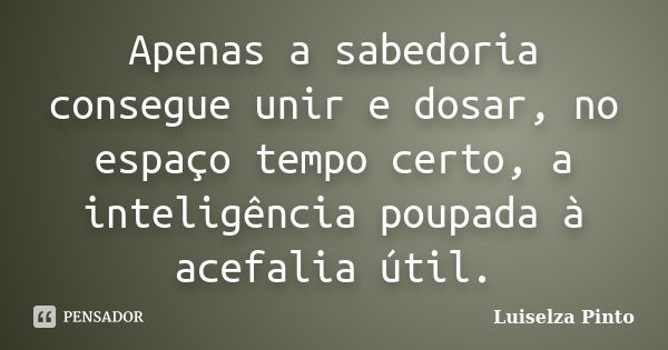 Apenas a sabedoria consegue unir e dosar, no espaço tempo certo, a inteligência poupada à acefalia útil.... Frase de Luiselza Pinto.