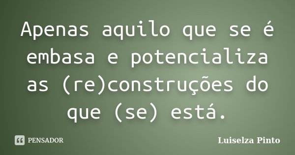 Apenas aquilo que se é embasa e potencializa as (re)construções do que (se) está.... Frase de Luiselza Pinto.