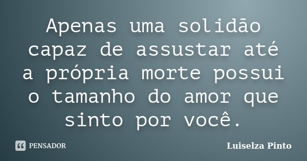 Apenas uma solidão capaz de assustar até a própria morte possui o tamanho do amor que sinto por você.... Frase de Luiselza Pinto.