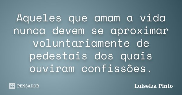 Aqueles que amam a vida nunca devem se aproximar voluntariamente de pedestais dos quais ouviram confissões.... Frase de Luiselza Pinto.