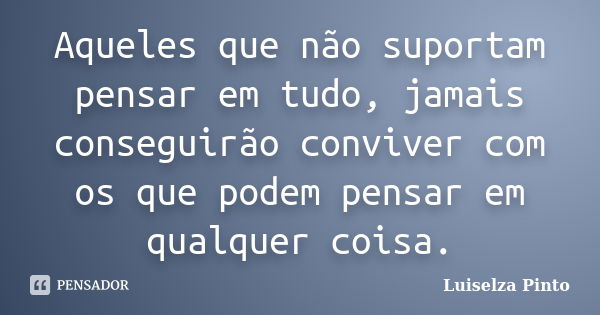 Aqueles que não suportam pensar em tudo, jamais conseguirão conviver com os que podem pensar em qualquer coisa.... Frase de Luiselza Pinto.