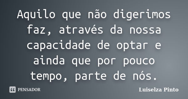 Aquilo que não digerimos faz, através da nossa capacidade de optar e ainda que por pouco tempo, parte de nós.... Frase de Luiselza Pinto.