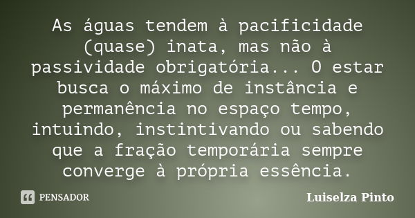 As águas tendem à pacificidade (quase) inata, mas não à passividade obrigatória... O estar busca o máximo de instância e permanência no espaço tempo, intuindo, ... Frase de Luiselza Pinto.