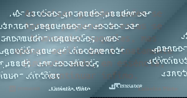 As coisas grandes podem se tornar pequenas e estas se transmudar naquelas, mas apenas aquilo que é inatamente diminuto pode, em essência, continuar ínfimo.... Frase de Luiselza Pinto.