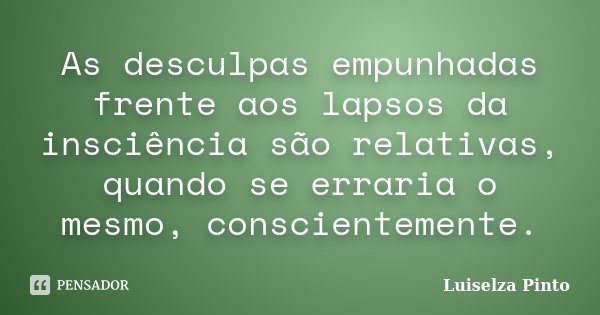 As desculpas empunhadas frente aos lapsos da insciência são relativas, quando se erraria o mesmo, conscientemente.... Frase de Luiselza Pinto.