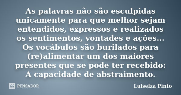 As palavras não são esculpidas unicamente para que melhor sejam entendidos, expressos e realizados os sentimentos, vontades e ações... Os vocábulos são burilado... Frase de Luiselza Pinto.