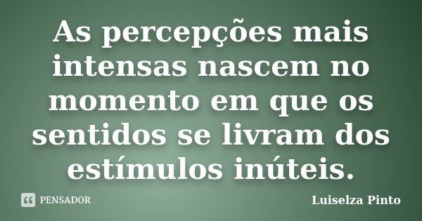 As percepções mais intensas nascem no momento em que os sentidos se livram dos estímulos inúteis.... Frase de Luiselza Pinto.