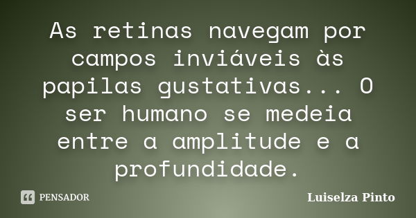 As retinas navegam por campos inviáveis às papilas gustativas... O ser humano se medeia entre a amplitude e a profundidade.... Frase de Luiselza Pinto.