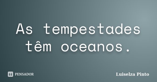 As tempestades têm oceanos.... Frase de Luiselza Pinto.