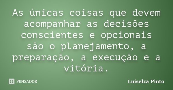As únicas coisas que devem acompanhar as decisões conscientes e opcionais são o planejamento, a preparação, a execução e a vitória.... Frase de Luiselza Pinto.