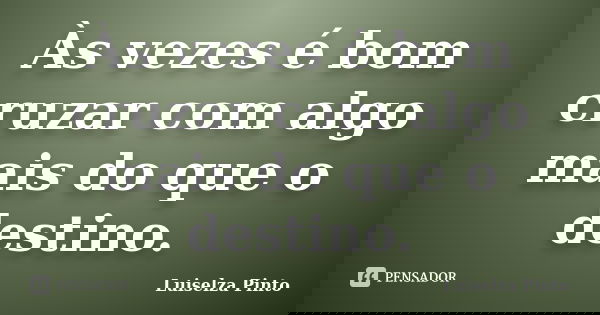 Às vezes é bom cruzar com algo mais do que o destino.... Frase de Luiselza Pinto.