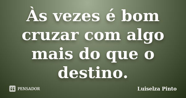 Às vezes é bom cruzar com algo mais do que o destino.... Frase de Luiselza Pinto.