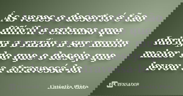 Às vezes o deserto é tão difícil e extenso que obriga a razão a ser muito maior do que o desejo que levou a atravessá-lo.... Frase de Luiselza Pinto.