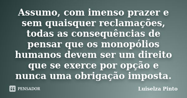 Assumo, com imenso prazer e sem quaisquer reclamações, todas as consequências de pensar que os monopólios humanos devem ser um direito que se exerce por opção e... Frase de Luiselza Pinto.