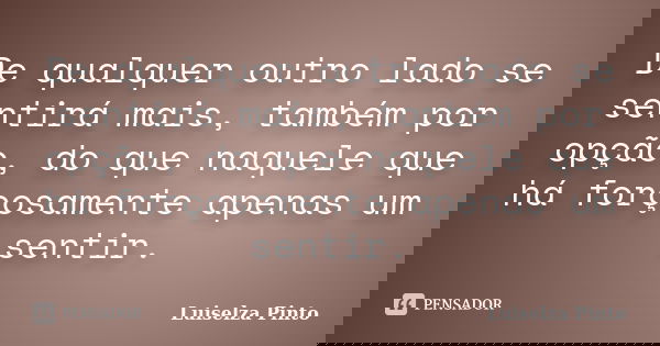 De qualquer outro lado se sentirá mais, também por opção, do que naquele que há forçosamente apenas um sentir.... Frase de Luiselza Pinto.