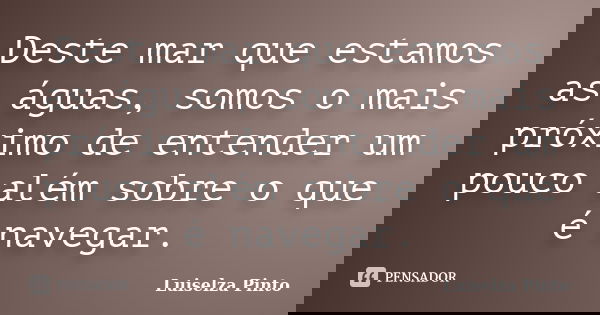 Deste mar que estamos as águas, somos o mais próximo de entender um pouco além sobre o que é navegar.... Frase de Luiselza Pinto.
