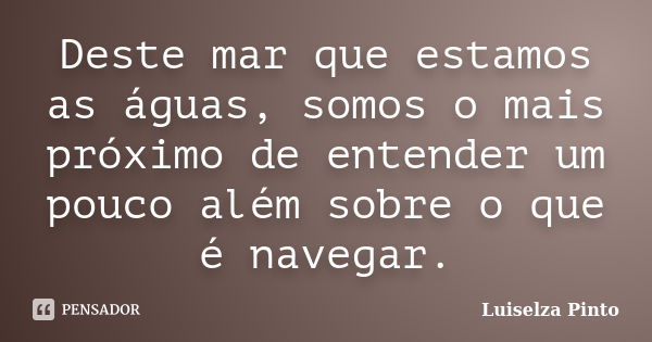 Deste mar que estamos as águas, somos o mais próximo de entender um pouco além sobre o que é navegar.... Frase de Luiselza Pinto.