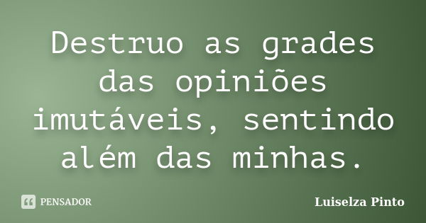 Destruo as grades das opiniões imutáveis, sentindo além das minhas.... Frase de Luiselza Pinto.