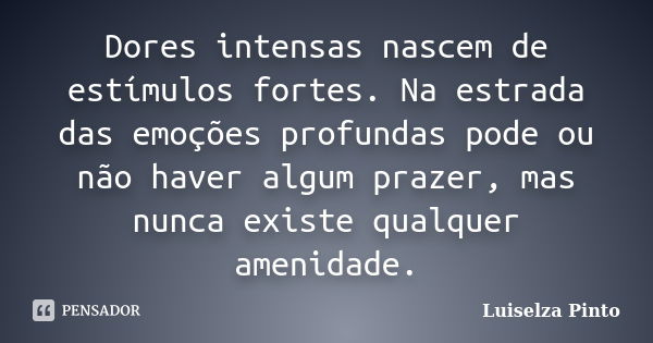 Dores intensas nascem de estímulos fortes. Na estrada das emoções profundas pode ou não haver algum prazer, mas nunca existe qualquer amenidade.... Frase de Luiselza Pinto.