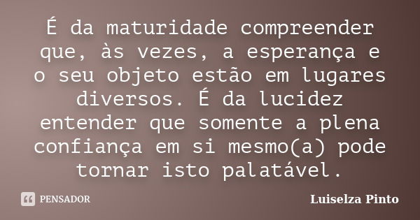 É da maturidade compreender que, às vezes, a esperança e o seu objeto estão em lugares diversos. É da lucidez entender que somente a plena confiança em si mesmo... Frase de Luiselza Pinto.