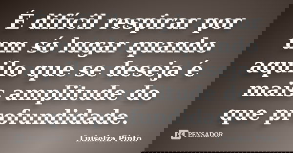 É difícil respirar por um só lugar quando aquilo que se deseja é mais amplitude do que profundidade.... Frase de Luiselza Pinto.
