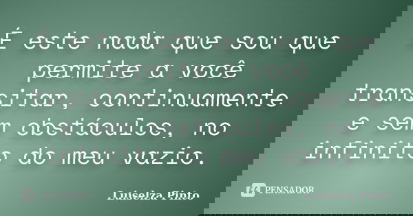 É este nada que sou que permite a você transitar, continuamente e sem obstáculos, no infinito do meu vazio.... Frase de Luiselza Pinto.
