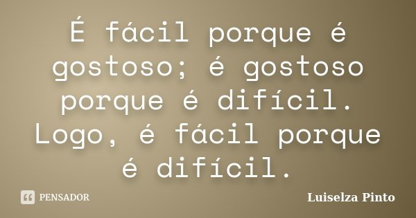 É fácil porque é gostoso; é gostoso porque é difícil. Logo, é fácil porque é difícil.... Frase de Luiselza Pinto.