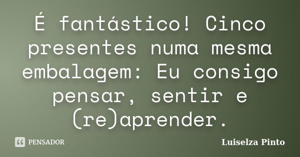 É fantástico! Cinco presentes numa mesma embalagem: Eu consigo pensar, sentir e (re)aprender.... Frase de Luiselza Pinto.