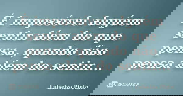 É impossível alguém sentir além do que pensa, quando não pensa além do sentir...... Frase de Luiselza Pinto.
