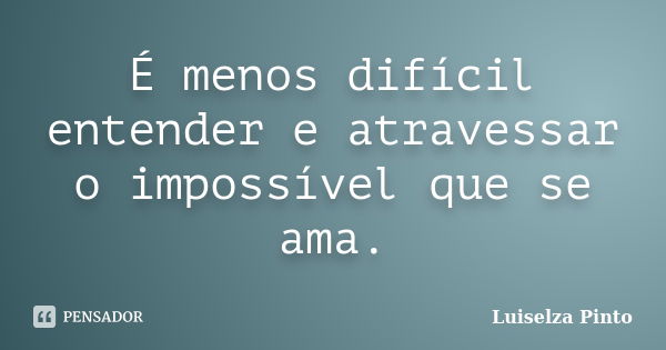 É menos difícil entender e atravessar o impossível que se ama.... Frase de Luiselza Pinto.