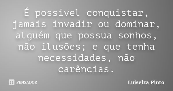 É possível conquistar, jamais invadir ou dominar, alguém que possua sonhos, não ilusões; e que tenha necessidades, não carências.... Frase de Luiselza Pinto.