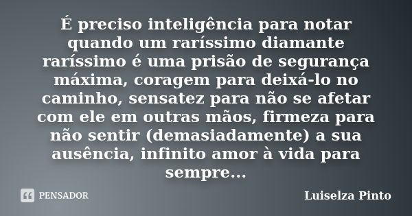 É preciso inteligência para notar quando um raríssimo diamante raríssimo é uma prisão de segurança máxima, coragem para deixá-lo no caminho, sensatez para não s... Frase de Luiselza Pinto.