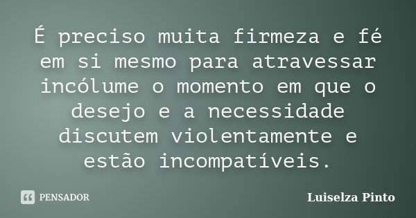 É preciso muita firmeza e fé em si mesmo para atravessar incólume o momento em que o desejo e a necessidade discutem violentamente e estão incompatíveis.... Frase de Luiselza Pinto.