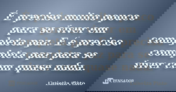 É preciso muito pouco para se viver em completa paz. E é preciso completa paz para se viver com quase nada.... Frase de Luiselza Pinto.